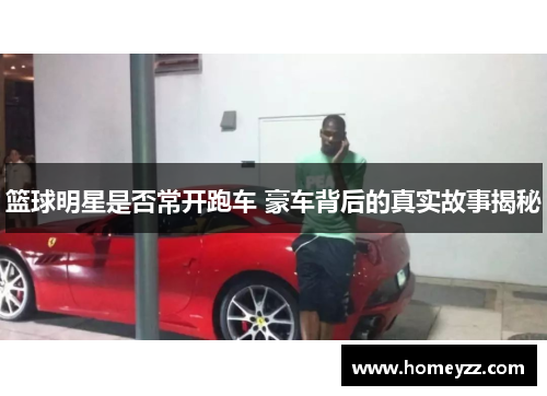 篮球明星是否常开跑车 豪车背后的真实故事揭秘 篮球明星是否常开跑车 豪车背后的真实故事揭秘