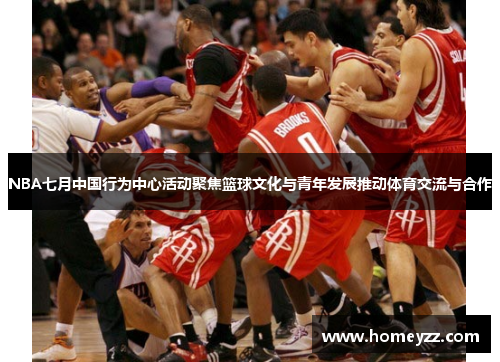 NBA七月中国行为中心活动聚焦篮球文化与青年发展推动体育交流与合作 NBA七月中国行为中心活动聚焦篮球文化与青年发展推动体育交流与合作
