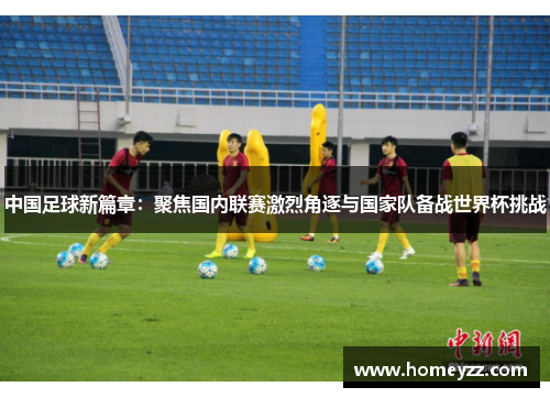 中国足球新篇章:聚焦国内联赛激烈角逐与国家队备战世界杯挑战 中国足球新篇章:聚焦国内联赛激烈角逐与国家队备战世界杯挑战