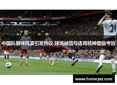 中国队假摔风波引发热议 球场诚信与体育精神面临考验 中国队假摔风波引发热议 球场诚信与体育精神面临考验