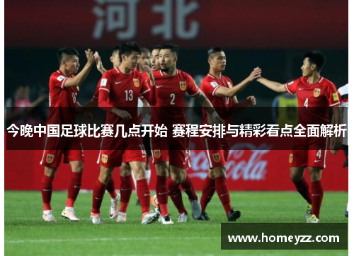 今晚中国足球比赛几点开始 赛程安排与精彩看点全面解析 今晚中国足球比赛几点开始 赛程安排与精彩看点全面解析