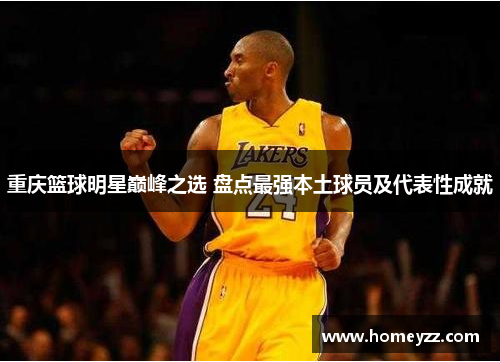 重庆篮球明星巅峰之选 盘点最强本土球员及代表性成就 重庆篮球明星巅峰之选 盘点最强本土球员及代表性成就